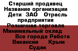 Старший продавец › Название организации ­ Дети, ЗАО › Отрасль предприятия ­ Розничная торговля › Минимальный оклад ­ 28 000 - Все города Работа » Вакансии   . Крым,Судак